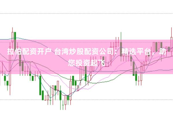 拉伯配资开户 台湾炒股配资公司：精选平台，助您投资起飞