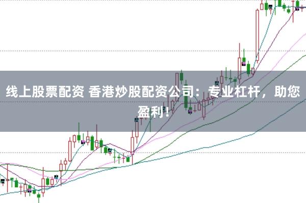 线上股票配资 香港炒股配资公司：专业杠杆，助您盈利！