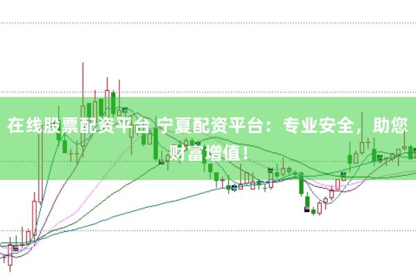 在线股票配资平台 宁夏配资平台：专业安全，助您财富增值！