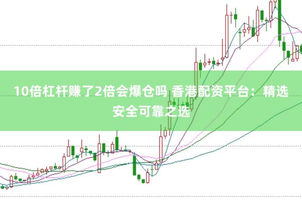 10倍杠杆赚了2倍会爆仓吗 香港配资平台：精选安全可靠之选