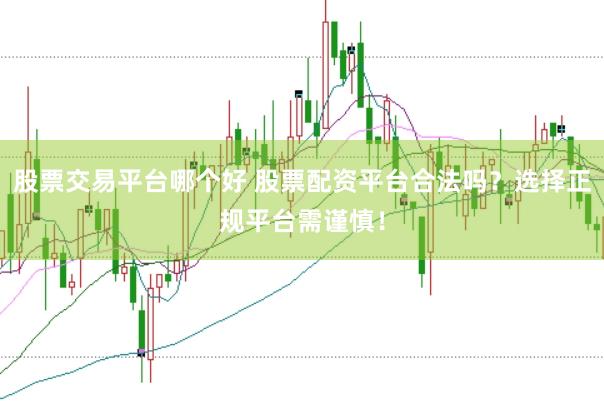 股票交易平台哪个好 股票配资平台合法吗？选择正规平台需谨慎！