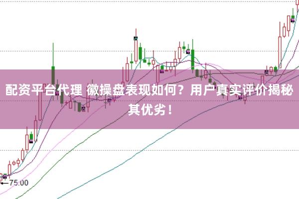 配资平台代理 徽操盘表现如何？用户真实评价揭秘其优劣！