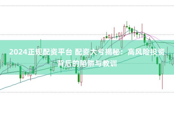 2024正规配资平台 配资大亏揭秘：高风险投资背后的陷阱与教训