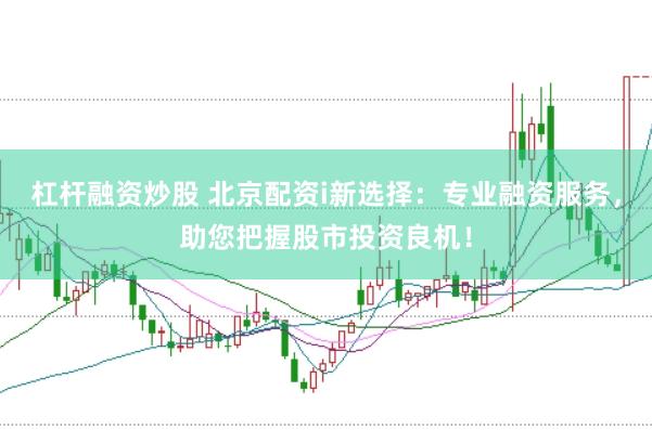 杠杆融资炒股 北京配资i新选择：专业融资服务，助您把握股市投资良机！