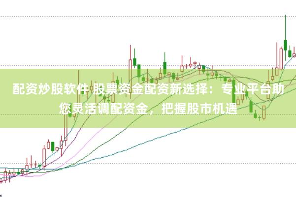 配资炒股软件 股票资金配资新选择：专业平台助您灵活调配资金，把握股市机遇