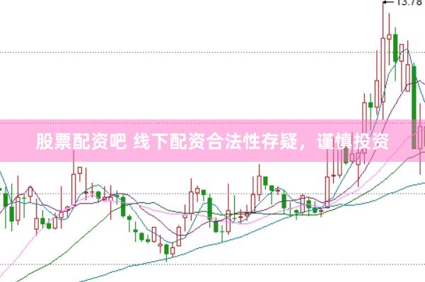 股票配资吧 线下配资合法性存疑，谨慎投资
