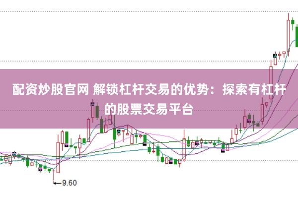 配资炒股官网 解锁杠杆交易的优势：探索有杠杆的股票交易平台