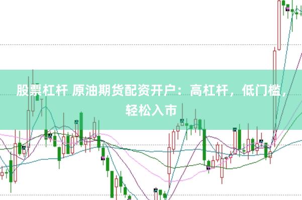 股票杠杆 原油期货配资开户：高杠杆，低门槛，轻松入市