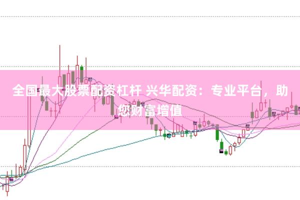 全国最大股票配资杠杆 兴华配资：专业平台，助您财富增值