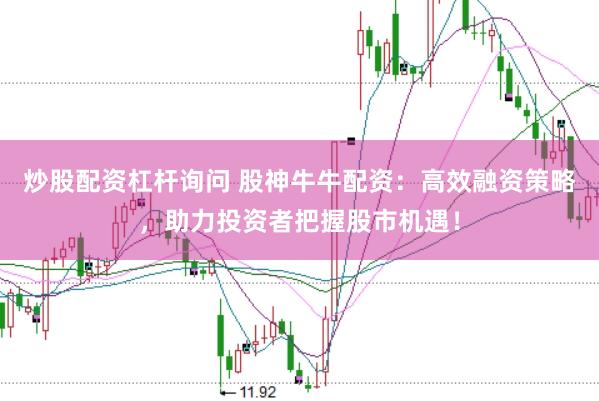 炒股配资杠杆询问 股神牛牛配资：高效融资策略，助力投资者把握股市机遇！
