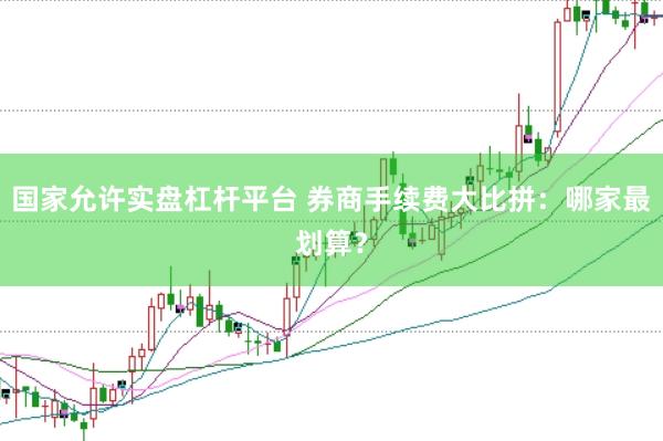国家允许实盘杠杆平台 券商手续费大比拼：哪家最划算？