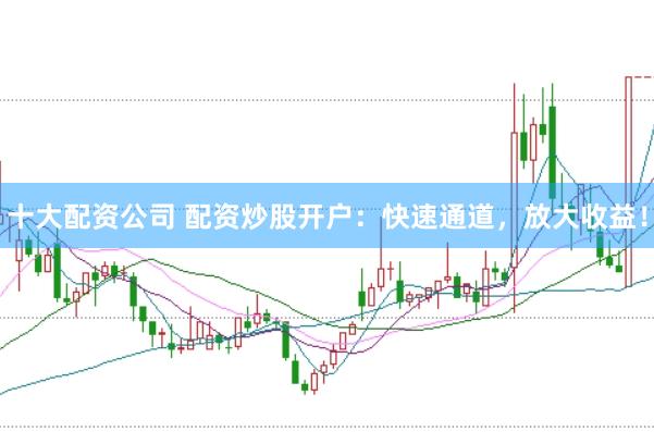 十大配资公司 配资炒股开户：快速通道，放大收益！