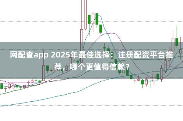 网配查app 2025年最佳选择：注册配资平台推荐，哪个更值得信赖？