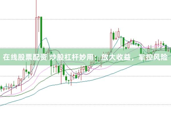 在线股票配资 炒股杠杆妙用：放大收益，掌控风险