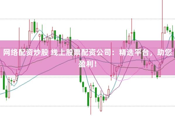 网络配资炒股 线上股票配资公司：精选平台，助您盈利！