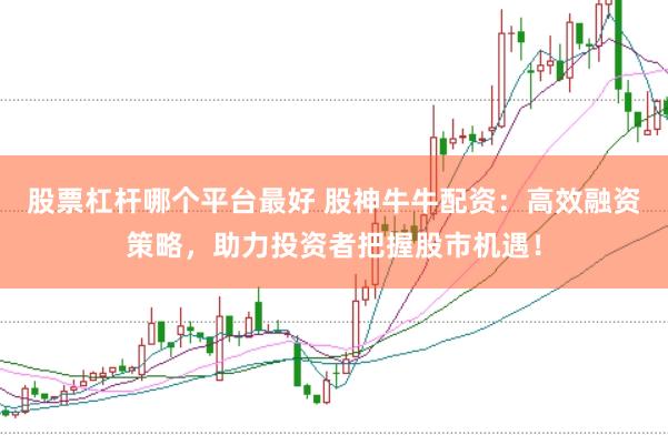 股票杠杆哪个平台最好 股神牛牛配资：高效融资策略，助力投资者把握股市机遇！