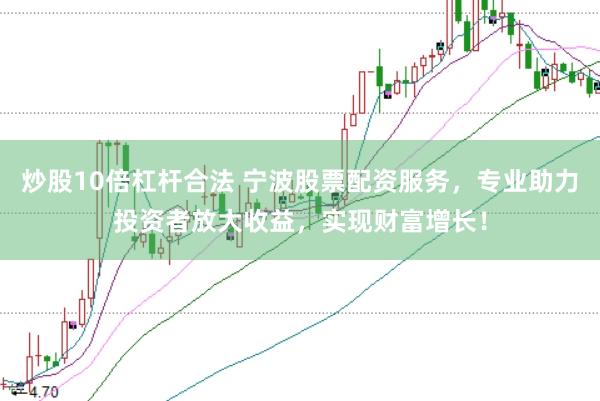 炒股10倍杠杆合法 宁波股票配资服务，专业助力投资者放大收益，实现财富增长！