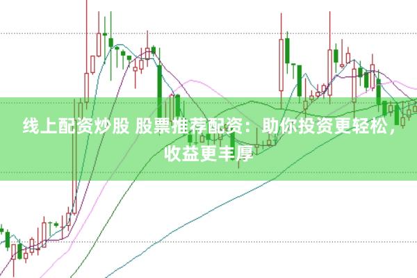 线上配资炒股 股票推荐配资：助你投资更轻松，收益更丰厚