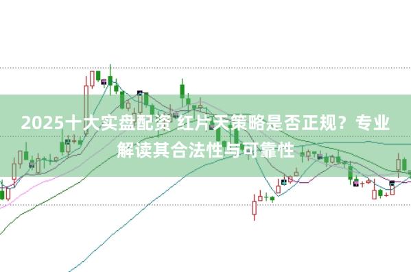 2025十大实盘配资 红片天策略是否正规？专业解读其合法性与可靠性