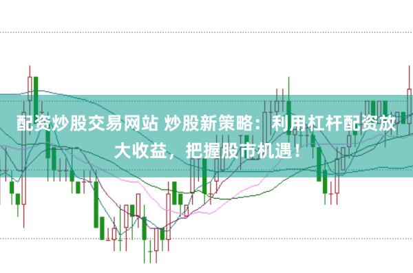 配资炒股交易网站 炒股新策略：利用杠杆配资放大收益，把握股市机遇！