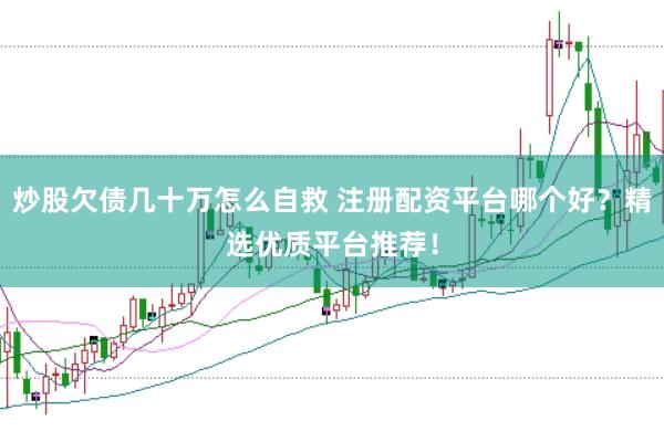 炒股欠债几十万怎么自救 注册配资平台哪个好？精选优质平台推荐！