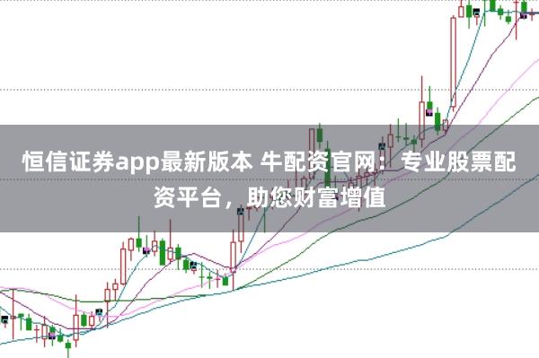 恒信证券app最新版本 牛配资官网：专业股票配资平台，助您财富增值