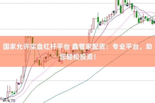 国家允许实盘杠杆平台 鑫管家配资：专业平台，助您轻松投资！