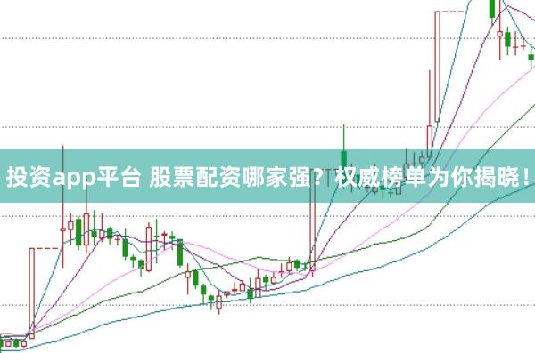 投资app平台 股票配资哪家强？权威榜单为你揭晓！