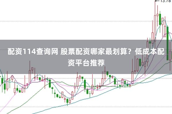 配资114查询网 股票配资哪家最划算？低成本配资平台推荐