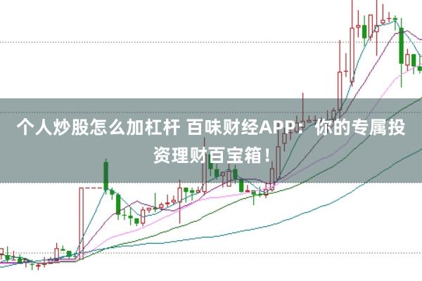 个人炒股怎么加杠杆 百味财经APP：你的专属投资理财百宝箱！