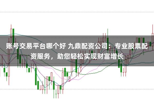 账号交易平台哪个好 九鼎配资公司：专业股票配资服务，助您轻松实现财富增长