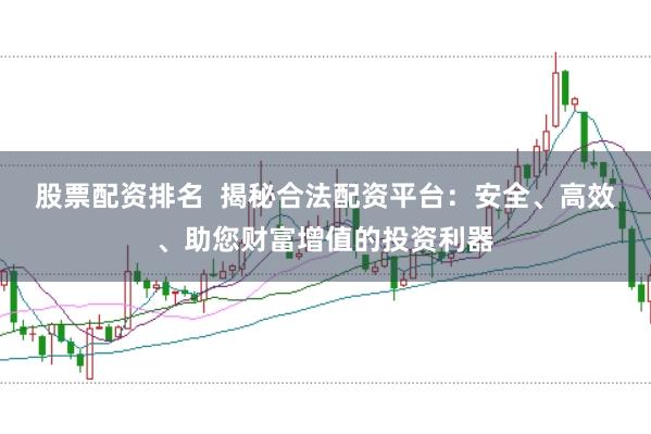 股票配资排名  揭秘合法配资平台：安全、高效、助您财富增值的投资利器