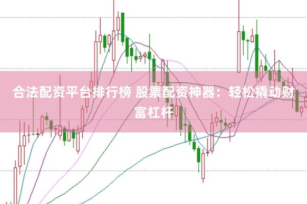 合法配资平台排行榜 股票配资神器：轻松撬动财富杠杆