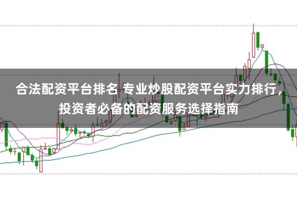 合法配资平台排名 专业炒股配资平台实力排行，投资者必备的配资服务选择指南