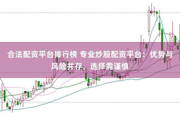 合法配资平台排行榜 专业炒股配资平台：优势与风险并存，选择需谨慎
