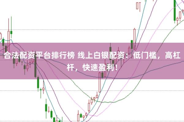 合法配资平台排行榜 线上白银配资：低门槛，高杠杆，快速盈利！