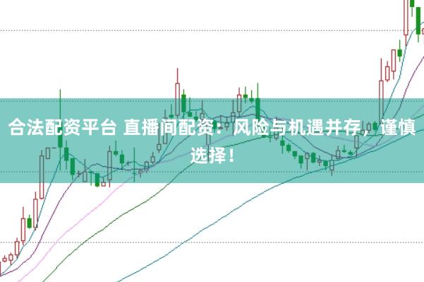 合法配资平台 直播间配资：风险与机遇并存，谨慎选择！