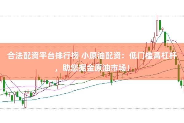 合法配资平台排行榜 小原油配资：低门槛高杠杆，助您掘金原油市场！