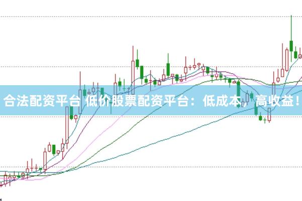 合法配资平台 低价股票配资平台：低成本，高收益！