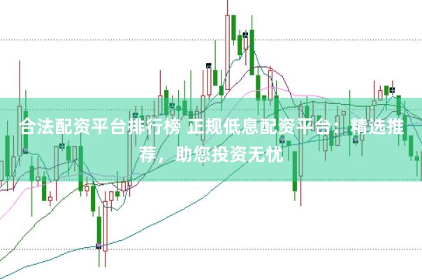 合法配资平台排行榜 正规低息配资平台：精选推荐，助您投资无忧