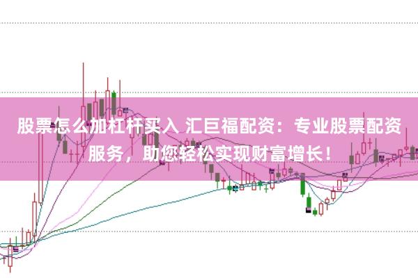 股票怎么加杠杆买入 汇巨福配资：专业股票配资服务，助您轻松实现财富增长！