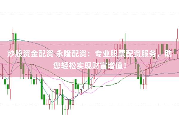 炒股资金配资 永隆配资：专业股票配资服务，助您轻松实现财富增值！