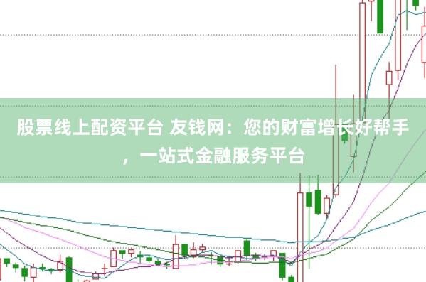 股票线上配资平台 友钱网：您的财富增长好帮手，一站式金融服务平台