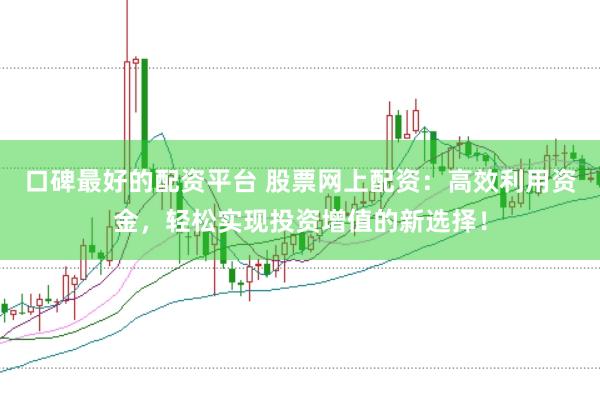 口碑最好的配资平台 股票网上配资：高效利用资金，轻松实现投资增值的新选择！
