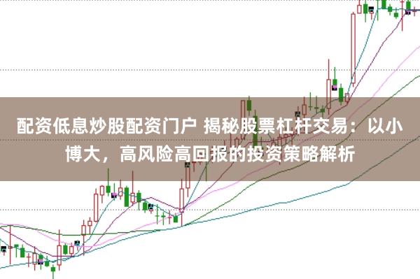 配资低息炒股配资门户 揭秘股票杠杆交易：以小博大，高风险高回报的投资策略解析
