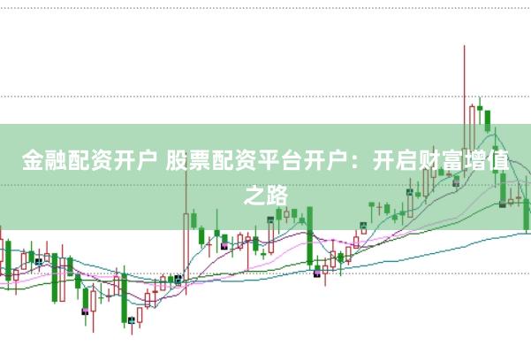 金融配资开户 股票配资平台开户：开启财富增值之路