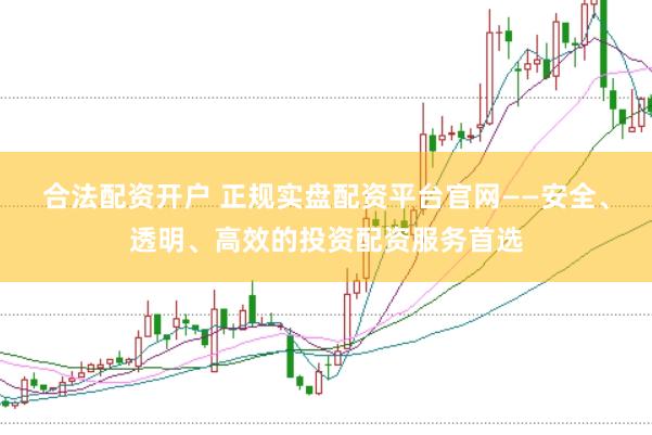 合法配资开户 正规实盘配资平台官网——安全、透明、高效的投资配资服务首选