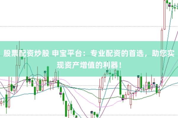 股票配资炒股 申宝平台：专业配资的首选，助您实现资产增值的利器！