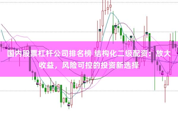 国内股票杠杆公司排名榜 结构化二级配资：放大收益，风险可控的投资新选择