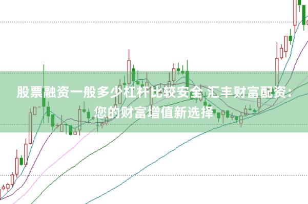 股票融资一般多少杠杆比较安全 汇丰财富配资：您的财富增值新选择